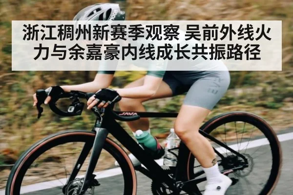 浙江稠州新赛季观察 吴前外线火力与余嘉豪内线成长共振路径